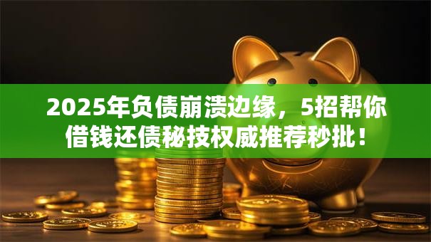 2025年负债崩溃边缘，5招帮你借钱还债秘技权威推荐秒批！