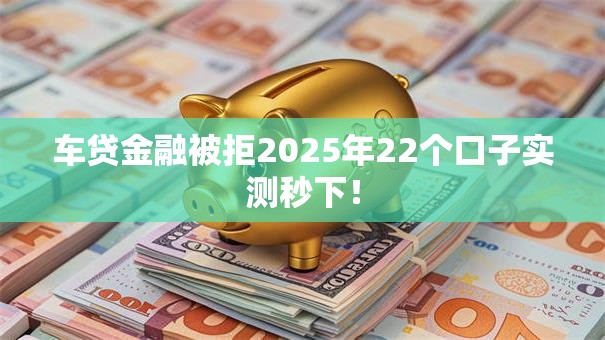 车贷金融被拒2025年22个口子实测秒下！