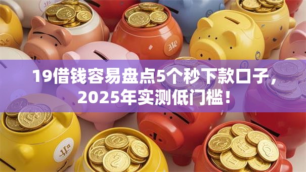 19借钱容易盘点5个秒下款口子，2025年实测低门槛！