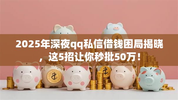2025年深夜qq私信借钱困局揭晓,这5招让你秒批50万! 2025年深夜qq私信借钱困局揭晓,这5招让你秒批50万!