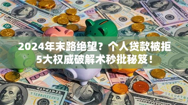 2024年末路绝望？个人贷款被拒5大权威破解术秒批秘笈！