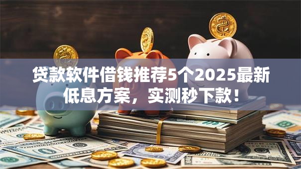 贷款软件借钱推荐5个2025最新低息方案，实测秒下款！
