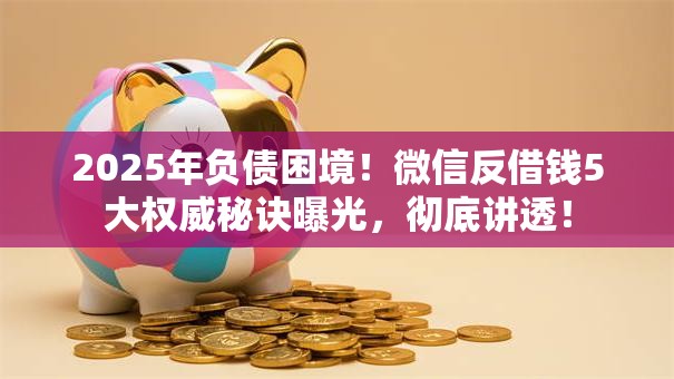 2025年负债困境！微信反借钱5大权威秘诀曝光，彻底讲透！