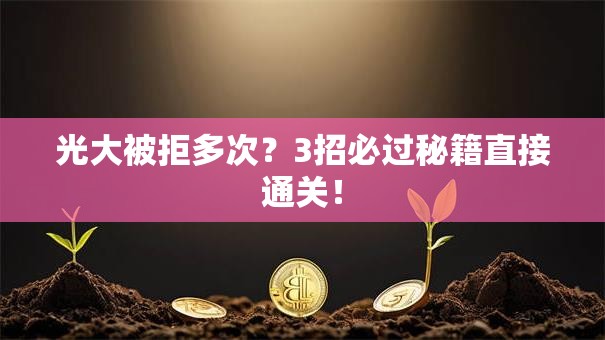 光大被拒多次？3招必过秘籍直接通关！