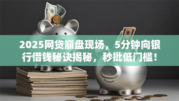 2025网贷崩盘现场，5分钟向银行借钱秘诀揭秘，秒批低门槛！
