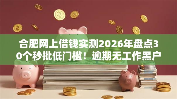 合肥网上借钱实测2026年盘点30个秒批低门槛！逾期无工作黑户也可下款