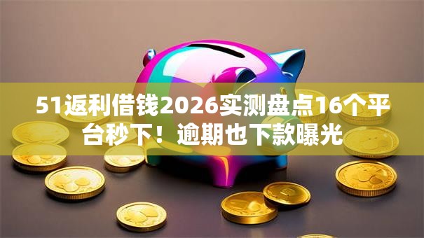 51返利借钱2026实测盘点16个平台秒下！逾期也下款曝光