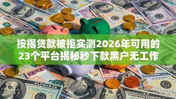 按揭贷款被拒实测2026年可用的23个平台揭秘秒下款黑户无工作！