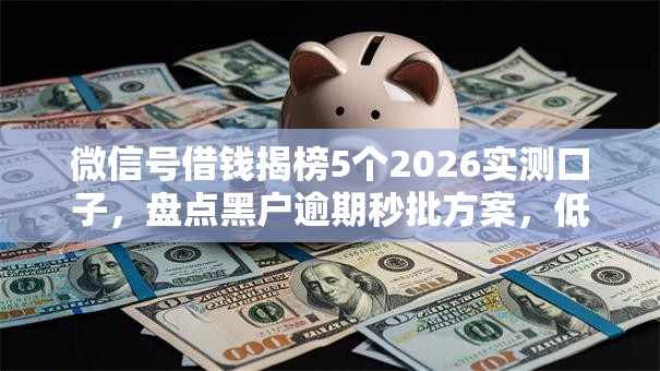微信号借钱揭榜5个2026实测口子,盘点黑户逾期秒批方案,低门槛实测可下! 微信号借钱揭榜5个2026实测口子,盘点黑户逾期秒批方案,低门槛实测可下!