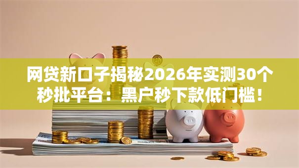 网贷新口子揭秘2026年实测30个秒批平台：黑户秒下款低门槛！