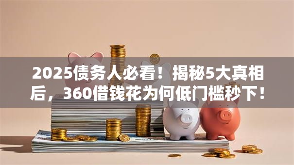 2025债务人必看！揭秘5大真相后，360借钱花为何低门槛秒下！