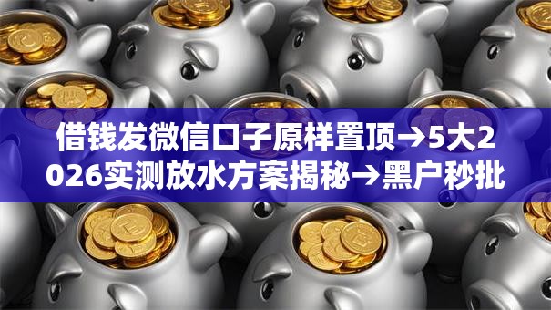 借钱发微信口子原样置顶→5大2026实测放水方案揭秘→黑户秒批无工作低门槛秒下！