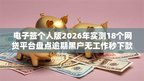 电子签个人版2026年实测18个网贷平台盘点逾期黑户无工作秒下款！