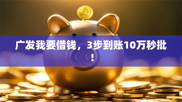 广发我要借钱，3步到账10万秒批！