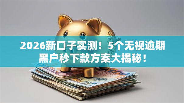 2026新口子实测！5个无视逾期黑户秒下款方案大揭秘！