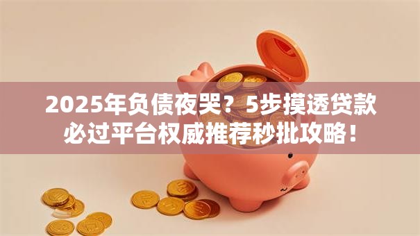 2025年负债夜哭？5步摸透贷款必过平台权威推荐秒批攻略！