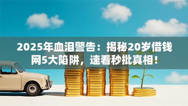 2025年血泪警告：揭秘20岁借钱网5大陷阱，速看秒批真相！