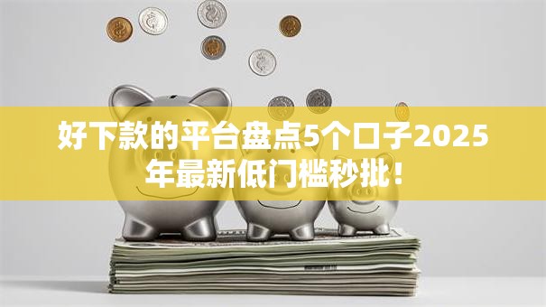 好下款的平台盘点5个口子2025年最新低门槛秒批！