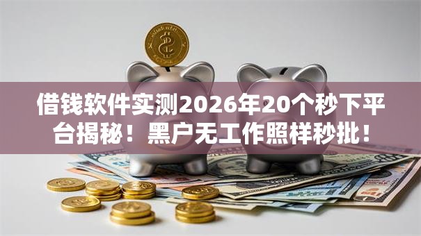 借钱软件实测2026年20个秒下平台揭秘!黑户无工作照样秒批! 借钱软件实测2026年20个秒下平台揭秘!黑户无工作照样秒批!