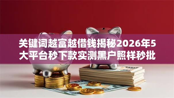 关键词越富越借钱揭秘2026年5大平台秒下款实测黑户照样秒批！