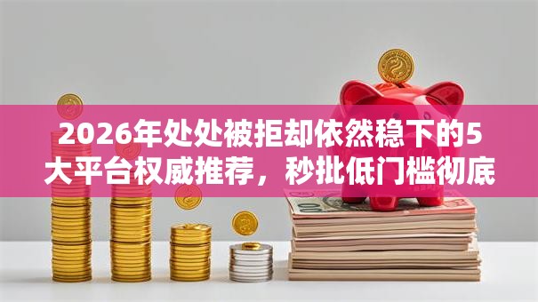 2026年处处被拒却依然稳下的5大平台权威推荐,秒批低门槛彻底讲透! 2026年处处被拒却依然稳下的5大平台权威推荐,秒批低门槛彻底讲透!