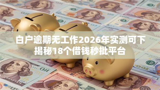 白户逾期无工作2026年实测可下揭秘18个借钱秒批平台 白户逾期无工作2026年实测可下揭秘18个借钱秒批平台