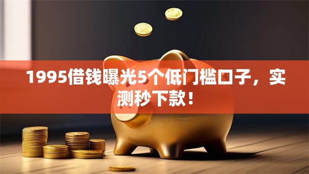 1995借钱曝光5个低门槛口子,实测秒下款! 1995借钱曝光5个低门槛口子,实测秒下款!