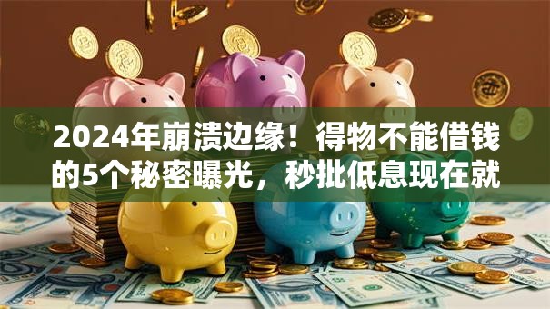 2024年崩溃边缘！得物不能借钱的5个秘密曝光，秒批低息现在就看！