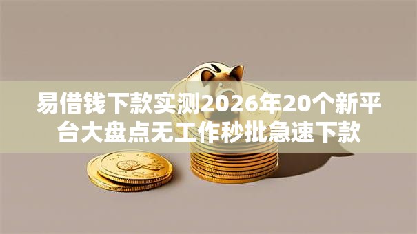 易借钱下款实测2026年20个新平台大盘点无工作秒批急速下款