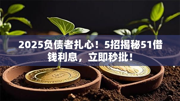 2025负债者扎心!5招揭秘51借钱利息,立即秒批! 2025负债者扎心!5招揭秘51借钱利息,立即秒批!