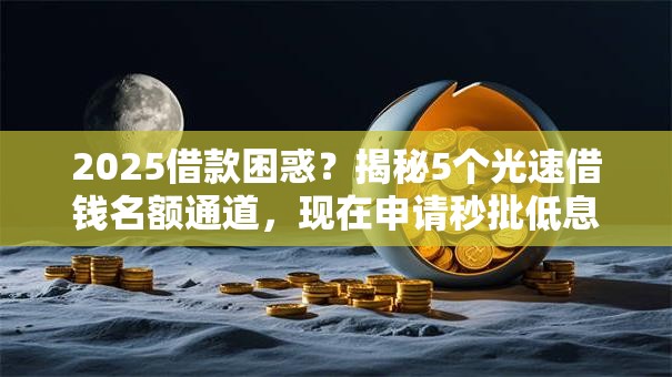 2025借款困惑？揭秘5个光速借钱名额通道，现在申请秒批低息！