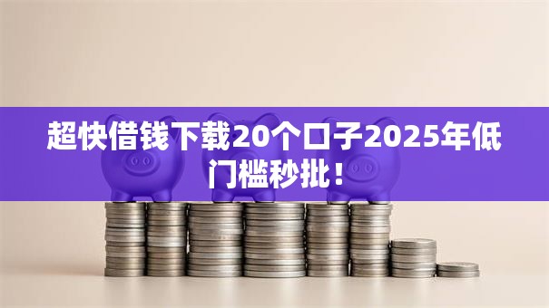 超快借钱下载20个口子2025年低门槛秒批! 超快借钱下载20个口子2025年低门槛秒批!