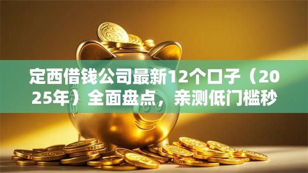 定西借钱公司最新12个口子(2025年)全面盘点,亲测低门槛秒下款! 定西借钱公司最新12个口子(2025年)全面盘点,亲测低门槛秒下款!