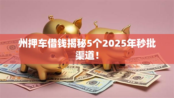 州押车借钱揭秘5个2025年秒批渠道! 州押车借钱揭秘5个2025年秒批渠道!