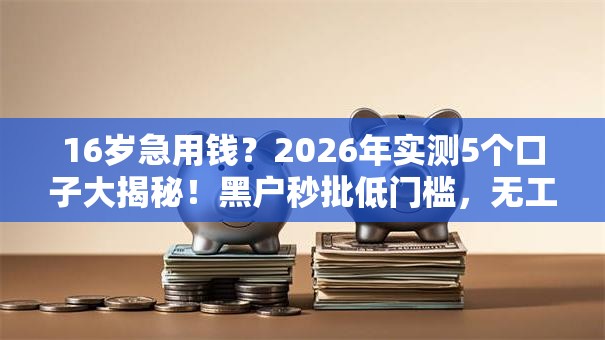 16岁急用钱?2026年实测5个口子大揭秘!黑户秒批低门槛,无工作照样下款! 16岁急用钱?2026年实测5个口子大揭秘!黑户秒批低门槛,无工作照样下款!