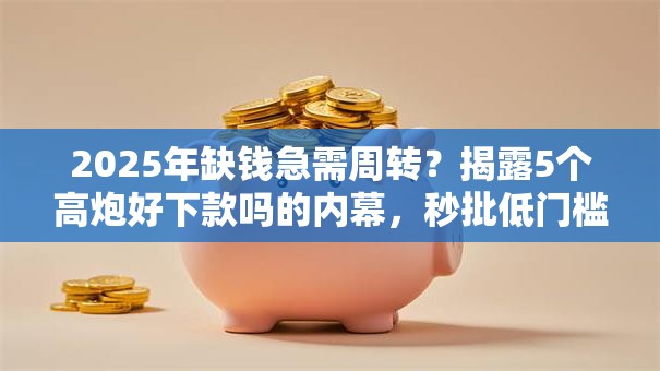 2025年缺钱急需周转?揭露5个高炮好下款吗的内幕,秒批低门槛强烈推荐! 2025年缺钱急需周转?揭露5个高炮好下款吗的内幕,秒批低门槛强烈推荐!