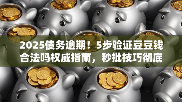 2025债务逾期!5步验证豆豆钱合法吗权威指南,秒批技巧彻底讲透! 2025债务逾期!5步验证豆豆钱合法吗权威指南,秒批技巧彻底讲透!