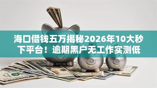 海口借钱五万揭秘2026年10大秒下平台!逾期黑户无工作实测低门槛秒批 海口借钱五万揭秘2026年10大秒下平台!逾期黑户无工作实测低门槛秒批