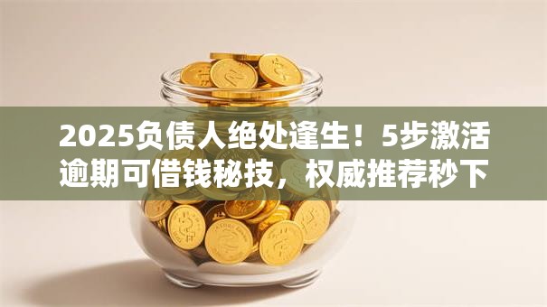 2025负债人绝处逢生！5步激活逾期可借钱秘技，权威推荐秒下款！