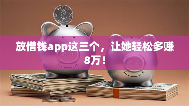 放借钱app这三个,让她轻松多赚8万! 放借钱app这三个,让她轻松多赚8万!