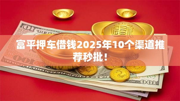 富平押车借钱2025年10个渠道推荐秒批! 富平押车借钱2025年10个渠道推荐秒批!