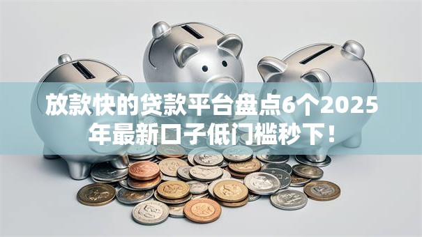 放款快的贷款平台盘点6个2025年最新口子低门槛秒下！