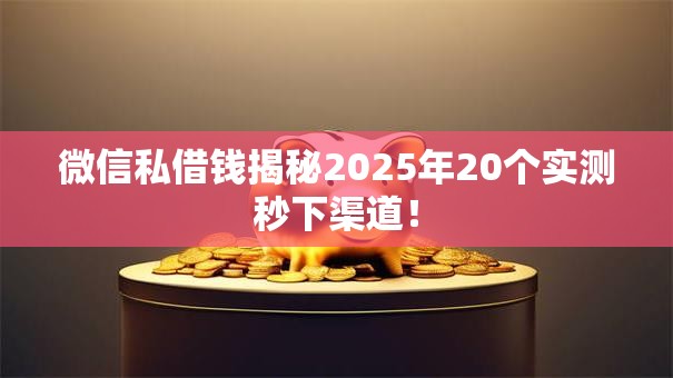 微信私借钱揭秘2025年20个实测秒下渠道！