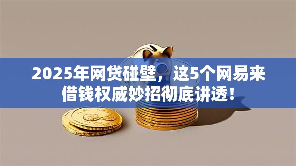 2025年网贷碰壁，这5个网易来借钱权威妙招彻底讲透！