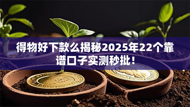得物好下款么揭秘2025年22个靠谱口子实测秒批！