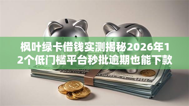 枫叶绿卡借钱实测揭秘2026年12个低门槛平台秒批逾期也能下款