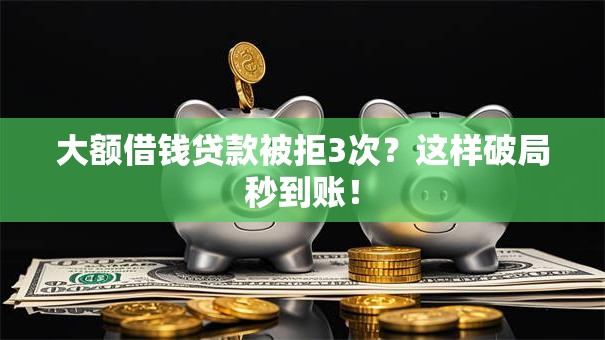 大额借钱贷款被拒3次？这样破局秒到账！
