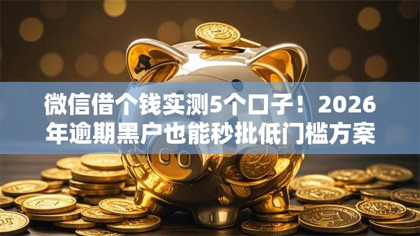 微信借个钱实测5个口子！2026年逾期黑户也能秒批低门槛方案曝光！