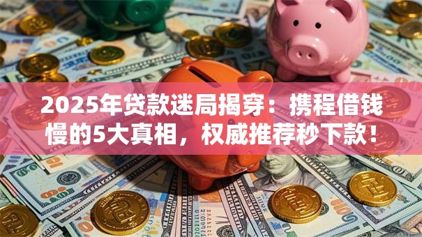2025年贷款迷局揭穿:携程借钱慢的5大真相,权威推荐秒下款! 2025年贷款迷局揭穿:携程借钱慢的5大真相,权威推荐秒下款!