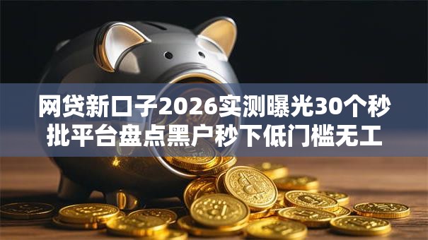 网贷新口子2026实测曝光30个秒批平台盘点黑户秒下低门槛无工作限期推荐